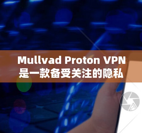 Mullvad Proton VPN是一款备受关注的隐私网络软件，以其强大的安全性、隐私保护和性能著称。以下是对其评测的详细总结
