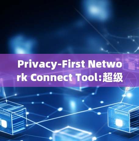 Privacy-First Network Connect Tool:超级安全的网络连接解决方案