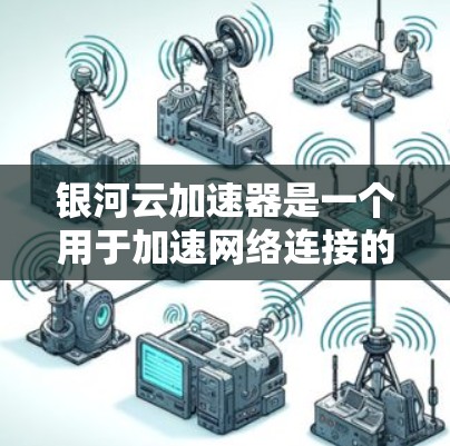 银河云加速器是一个用于加速网络连接的软件，帮助用户在不中断的情况下连接到互联网。为了下载并使用它，可以按照以下步骤操作