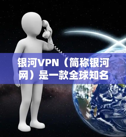 银河VPN（简称银河网）是一款全球知名的VPN服务提供商，专注于提供安全、可靠和高效的VPN体验。以下是关于银河VPN的新版下载链接和功能介绍