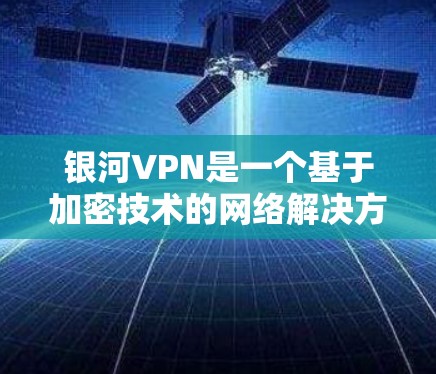 银河VPN是一个基于加密技术的网络解决方案，旨在提供安全、可靠和灵活的VPN连接。为了测试银河VPN的速度，我们可以按照以下步骤进行