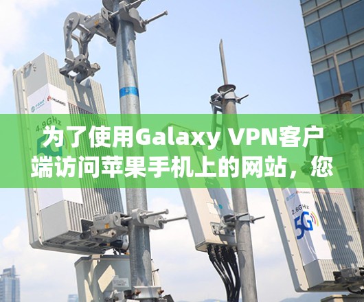为了使用Galaxy VPN客户端访问苹果手机上的网站，您可以按照以下步骤进行配置和使用
