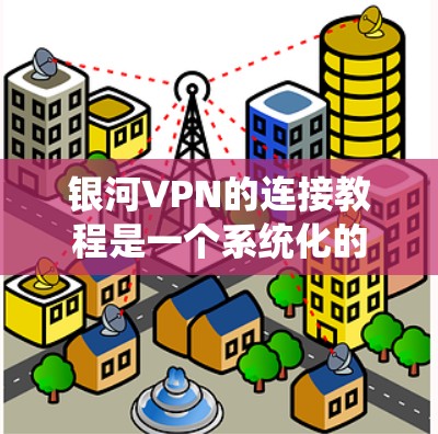 银河VPN的连接教程是一个系统化的步骤指南，旨在帮助用户顺利连接到该VPN服务。以下是对教程的详细分步说明