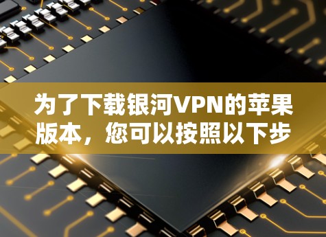 为了下载银河VPN的苹果版本，您可以按照以下步骤操作