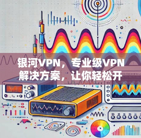 银河VPN，专业级VPN解决方案，让你轻松开启全球VPN之旅