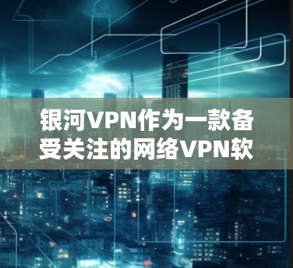 银河VPN作为一款备受关注的网络VPN软件，其功能体验确实非常出色。以下是对银河VPN功能体验的详细分析