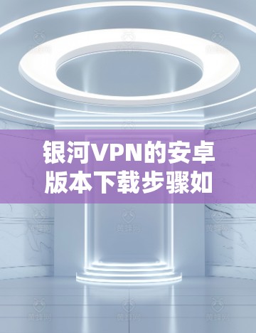 银河VPN的安卓版本下载步骤如下