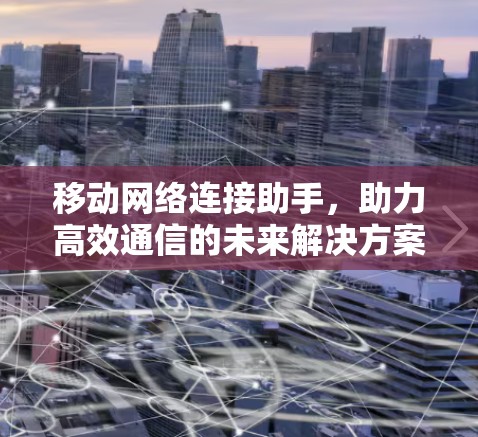 移动网络连接助手，助力高效通信的未来解决方案