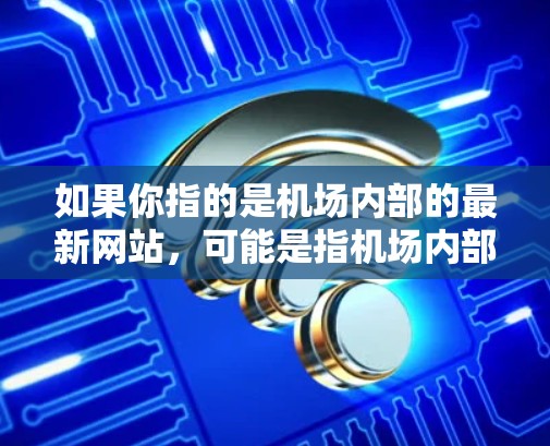 如果你指的是机场内部的最新网站，可能是指机场内部的导航应用或管理平台的最新版本。以下是一些常见的机场内部导航软件和管理平台