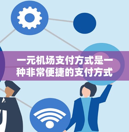 一元机场支付方式是一种非常便捷的支付方式，适用于需要快速支付费用的旅客。以下是详细的步骤说明