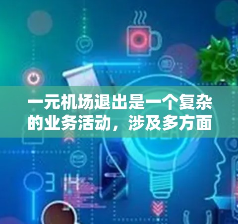 一元机场退出是一个复杂的业务活动，涉及多方面因素，包括运营策略、财务计划、员工关系和法律事务。以下是一个分步骤的总结，帮助您理解如何处理这一问题
