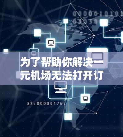为了帮助你解决一元机场无法打开订单的问题，以下是系统化的解决方案