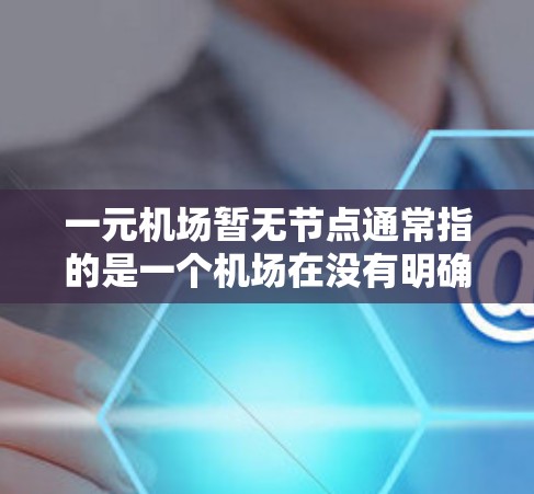 一元机场暂无节点通常指的是一个机场在没有明确的运营计划或资源支持的情况下，仍然保持其独立运营的状态。这种情况下，机场可能面临以下挑战