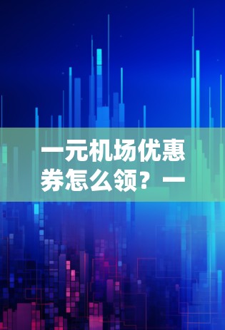 一元机场优惠券怎么领？一元优惠券，直接在机场领取！
