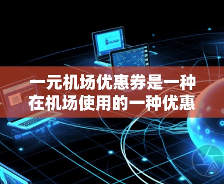 一元机场优惠券是一种在机场使用的一种优惠券，通常是一元的（如1元或2元一张）其具体使用方式和优惠内容如下