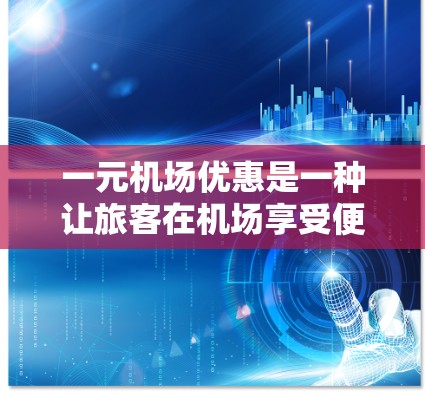 一元机场优惠是一种让旅客在机场享受便宜服务的优惠，通常通过购买优惠券可以在机场的多个服务上享受折扣。以下是关于一元机场优惠的详细分析