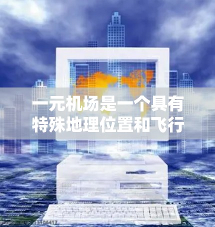 一元机场是一个具有特殊地理位置和飞行网络的机场，通常位于城市核心区，其一元性主要体现在其地理位置和飞行网络覆盖范围广、效率高、便利性好等特点上。以下是一元机场一年运营情况的概述