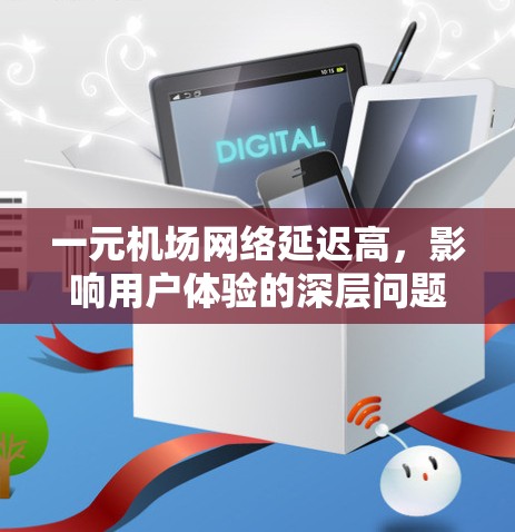 一元机场网络延迟高，影响用户体验的深层问题