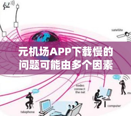 元机场APP下载慢的问题可能由多个因素导致，包括程序数量、系统资源占用、文件大小、网络连接以及程序兼容性等。以下是逐步的解决方案
