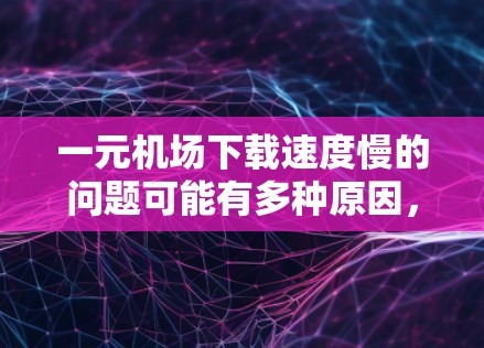 一元机场下载速度慢的问题可能有多种原因，包括网络连接不稳定、服务器资源不足、缓存问题、浏览器设置错误等。以下是几种可能的解决方案
