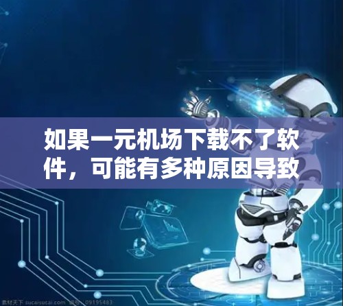 如果一元机场下载不了软件，可能有多种原因导致。以下是一些建议和步骤，帮助你解决问题