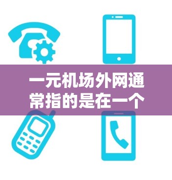 一元机场外网通常指的是在一个特定的机场附近安装一个只有一个网络的外网设备，以确保连接稳定、可靠，并且不会受到其他网络的影响。以下是一些可能的解决方案