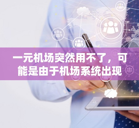 一元机场突然用不了，可能是由于机场系统出现故障，比如网络或服务器问题。以下是可能的原因和建议