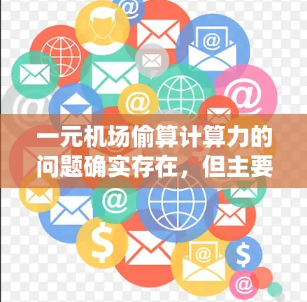 一元机场偷算计算力的问题确实存在，但主要源于机场系统内部的管理问题，而非故意行为。以下是对这一问题的详细分析和建议