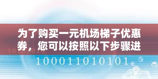 为了购买一元机场梯子优惠券，您可以按照以下步骤进行