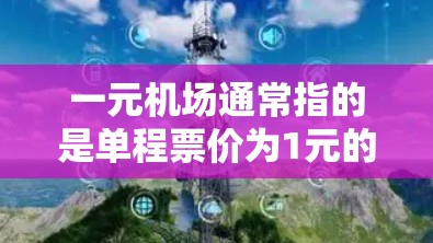 一元机场通常指的是单程票价为1元的机场，也即从一个城市到另一个城市（通常是同一个城市）的票价。这种票价结构通常比双元（往返两次）的票价更经济实惠。以下是关于一元机场的一些关键信息