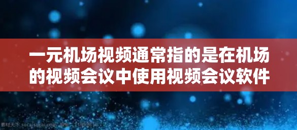 一元机场视频通常指的是在机场的视频会议中使用视频会议软件，让旅客和工作人员可以实时沟通。这些视频会议软件通常支持会议管理、视频通话、文件同步等功能