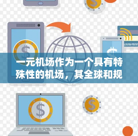 一元机场作为一个具有特殊性的机场，其全球和规则涵盖了多个层面，从机场规划到运营优化，以及与其他机场的协调合作。以下是对一元机场全球和规则的系统梳理