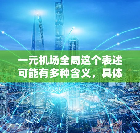 一元机场全局这个表述可能有多种含义，具体取决于上下文。以下是一些可能的解释和建议