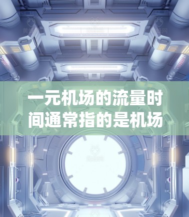 一元机场的流量时间通常指的是机场在某一时间段内能接待的乘客数量。在实际运营中，机场的流量受多种因素影响，包括天气、交通压力、runway capacity、以及飞行计划等