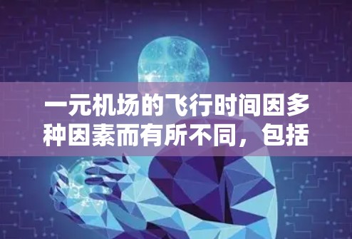 一元机场的飞行时间因多种因素而有所不同，包括设计、运行模式、技术应用以及实际运行情况。以下是对一元机场飞行时间的一些关键点分析