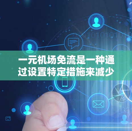 一元机场免流是一种通过设置特定措施来减少交通流量和排队时间的机场安排，通常适用于只有一条通道或入口的机场。以下是对一元机场免流政策和操作的详细总结
