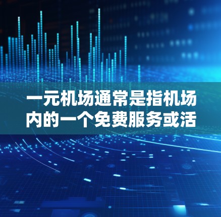 一元机场通常是指机场内的一个免费服务或活动区域。如果你指的是某个特定的机场或机场内的某个区域，那么具体的情况可能因机场而异。以下是一些可能的解释