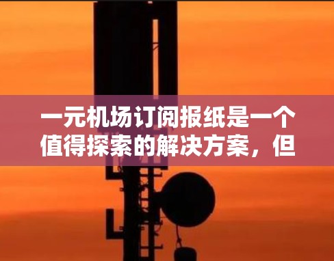 一元机场订阅报纸是一个值得探索的解决方案，但需要考虑多个因素来做出明智的选择。以下是对这一策略的详细分析
