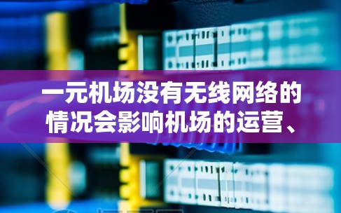 一元机场没有无线网络的情况会影响机场的运营、用户体验和管理效率。以下是解决这一问题的策略