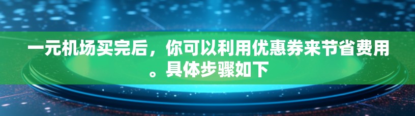 一元机场买完后，你可以利用优惠券来节省费用。具体步骤如下