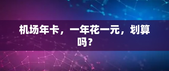 机场年卡，一年花一元，划算吗？