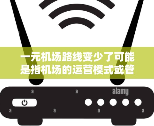 一元机场路线变少了可能是指机场的运营模式或管理方式发生了变化，例如优化飞行路径、提高数据分析能力、加强员工培训等。以下是一些可能的解释和解决方案