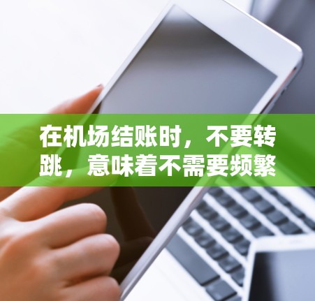 在机场结账时,不要转跳,意味着不需要频繁地移动物品。以下是结账时的建议 在机场结账时,不要转跳,意味着不需要频繁地移动物品。以下是结账时的建议