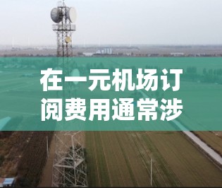 在一元机场订阅费用通常涉及行李托运、checked-in/checkout 等服务。以下是一个清晰的步骤指南