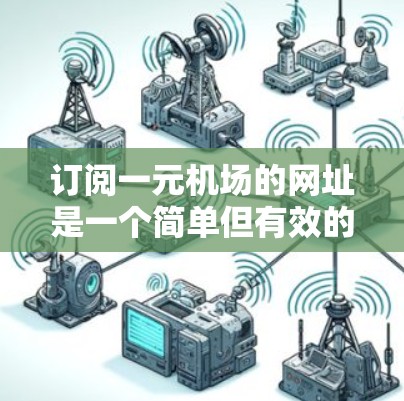 订阅一元机场的网址是一个简单但有效的上网方式，可以帮助你随时获取最新新闻和信息。以下是一个清晰的步骤指南