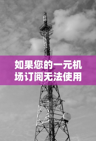 如果您的一元机场订阅无法使用或支付，可能有多种原因导致了问题。以下是一些常见原因和解决方法，您可以根据实际情况进行调整