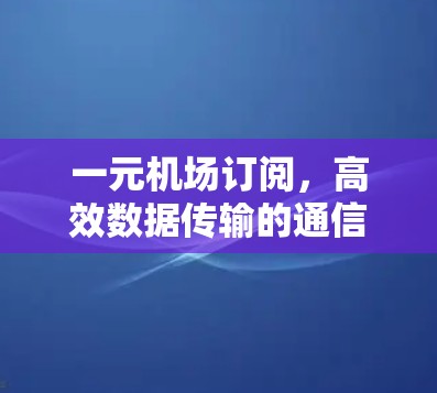 一元机场订阅，高效数据传输的通信解决方案