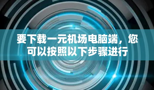 要下载一元机场电脑端，您可以按照以下步骤进行