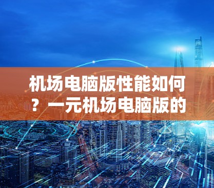 机场电脑版性能如何?一元机场电脑版的特点与优势 机场电脑版性能如何?一元机场电脑版的特点与优势