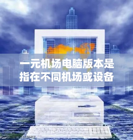 一元机场电脑版本是指在不同机场或设备上使用的电脑系统，通常由软件版本、硬件配置和网络连接等多个方面决定。以下是对这一概念的详细解析